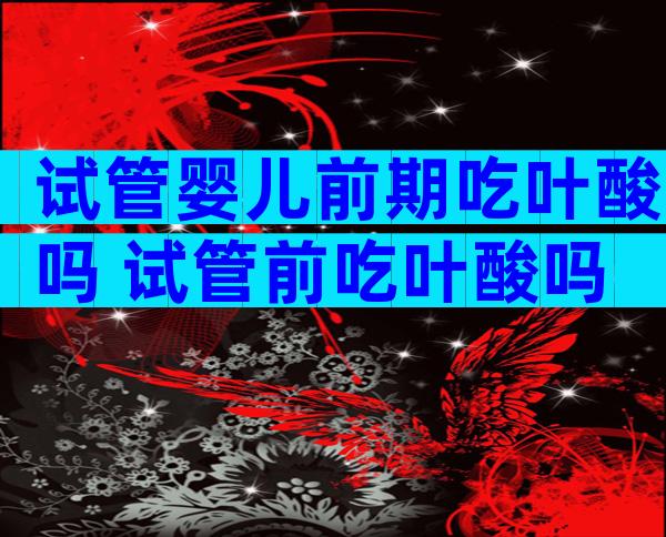 试管婴儿前期吃叶酸吗 试管前吃叶酸吗